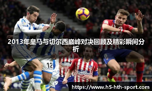 2013年皇马与切尔西巅峰对决回顾及精彩瞬间分析