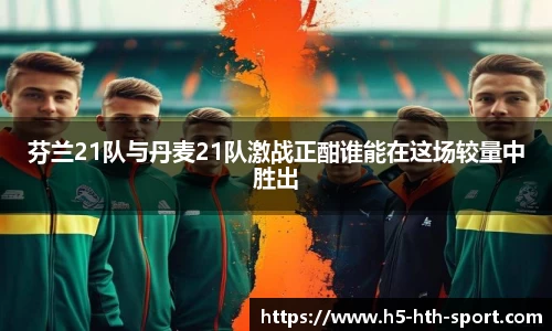 芬兰21队与丹麦21队激战正酣谁能在这场较量中胜出