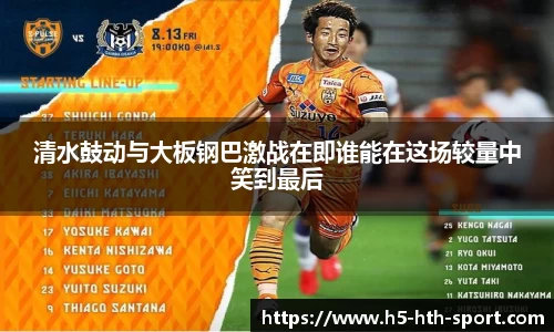清水鼓动与大板钢巴激战在即谁能在这场较量中笑到最后