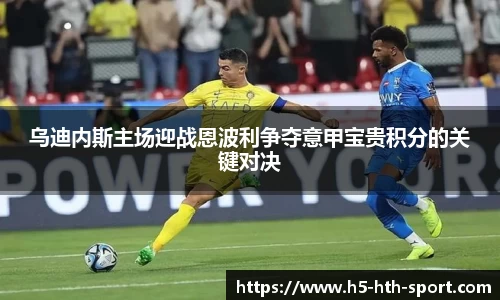乌迪内斯主场迎战恩波利争夺意甲宝贵积分的关键对决