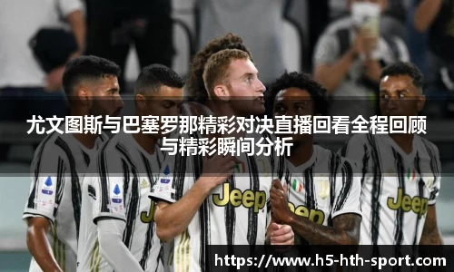 尤文图斯与巴塞罗那精彩对决直播回看全程回顾与精彩瞬间分析