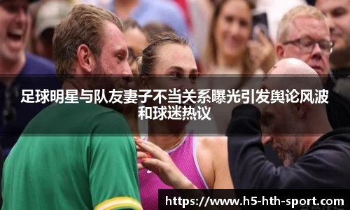 足球明星与队友妻子不当关系曝光引发舆论风波和球迷热议