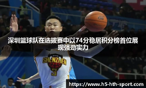 深圳篮球队在选拔赛中以74分稳居积分榜首位展现强劲实力